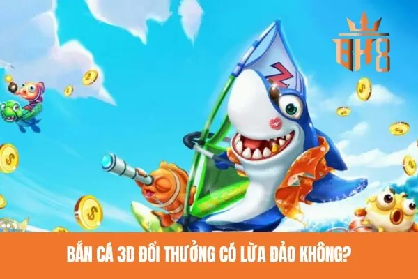 Bắn cá 3D đổi thưởng có lừa đảo không