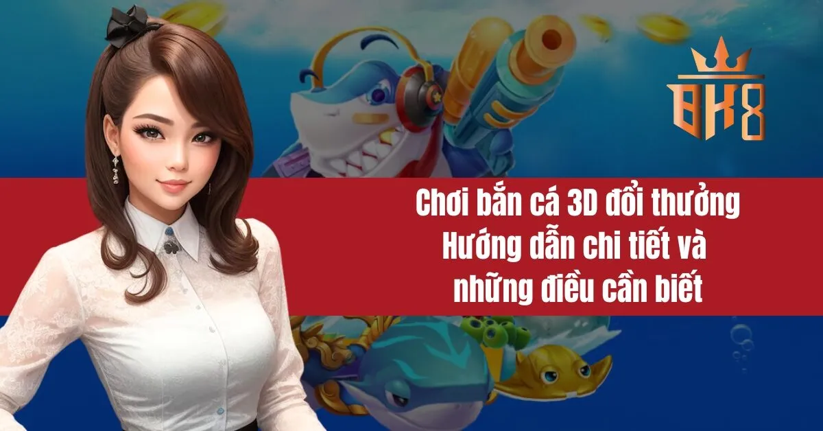 Chơi bắn cá 3D đổi thưởng Hướng dẫn chi tiết và những điều cần biết